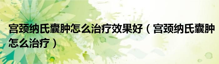 宮頸納氏囊腫怎么治療效果好（宮頸納氏囊腫怎么治療）