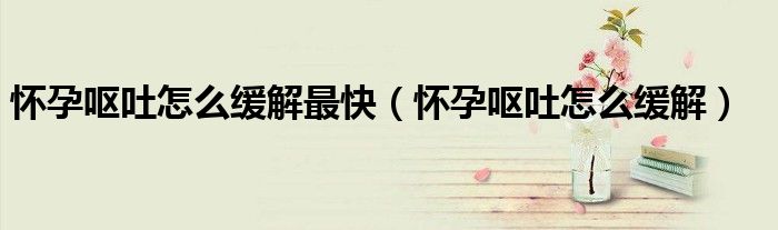 懷孕嘔吐怎么緩解最快（懷孕嘔吐怎么緩解）