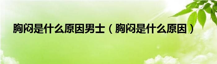 胸悶是什么原因男士(胸悶是什么原因)