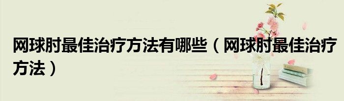 網(wǎng)球肘最佳治療方法有哪些（網(wǎng)球肘最佳治療方法）