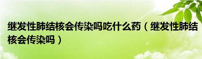 繼發(fā)性肺結(jié)核會(huì)傳染嗎吃什么藥（繼發(fā)性肺結(jié)核會(huì)傳染嗎）