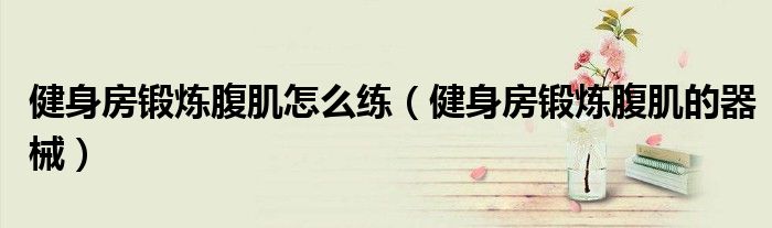 健身房鍛煉腹肌怎么練(健身房鍛煉腹肌的器械)