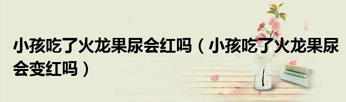 小孩吃了火龍果尿會(huì)紅嗎（小孩吃了火龍果尿會(huì)變紅嗎）