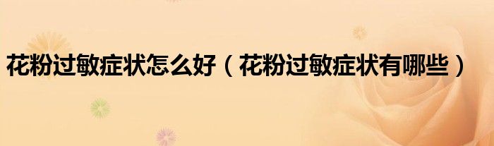 花粉過敏癥狀怎么好（花粉過敏癥狀有哪些）