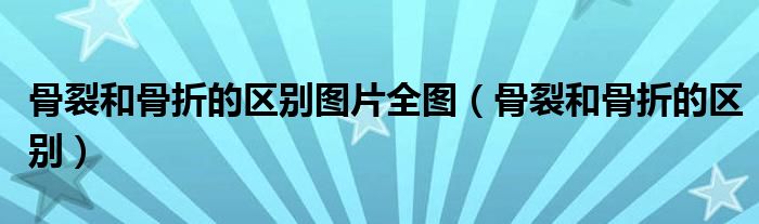 骨裂和骨折的區(qū)別圖片全圖（骨裂和骨折的區(qū)別）