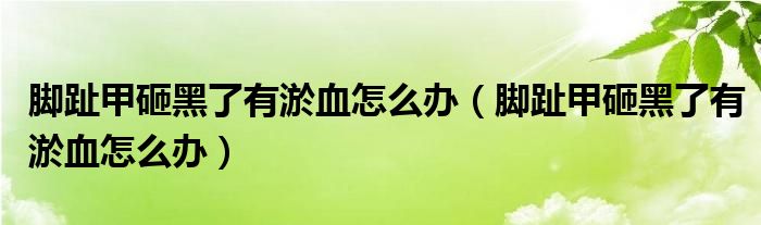 腳趾甲砸黑了有淤血怎么辦（腳趾甲砸黑了有淤血怎么辦）