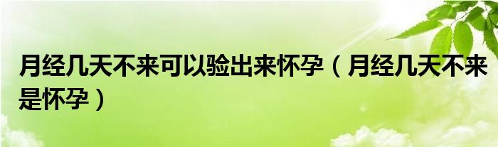 月經(jīng)幾天不來可以驗出來懷孕（月經(jīng)幾天不來是懷孕）