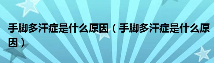 手腳多汗癥是什么原因（手腳多汗癥是什么原因）