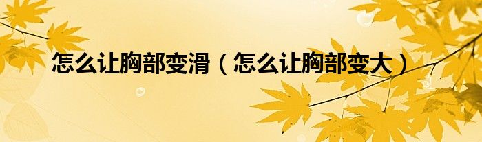 怎么讓胸部變滑（怎么讓胸部變大）