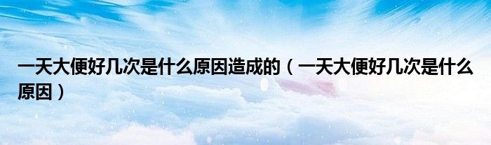 一天大便好幾次是什么原因造成的（一天大便好幾次是什么原因）