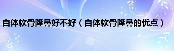 自體軟骨隆鼻好不好（自體軟骨隆鼻的優(yōu)點）