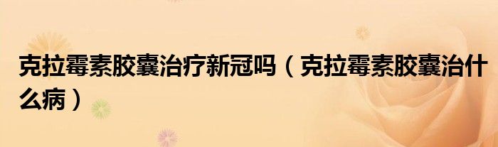 克拉霉素膠囊治療新冠嗎（克拉霉素膠囊治什么病）