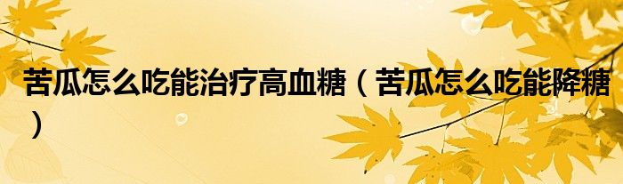苦瓜怎么吃能治療高血糖（苦瓜怎么吃能降糖）