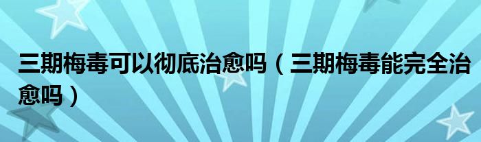 三期梅毒可以徹底治愈嗎（三期梅毒能完全治愈嗎）