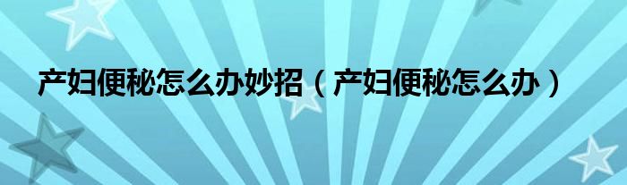 產(chǎn)婦便秘怎么辦妙招（產(chǎn)婦便秘怎么辦）