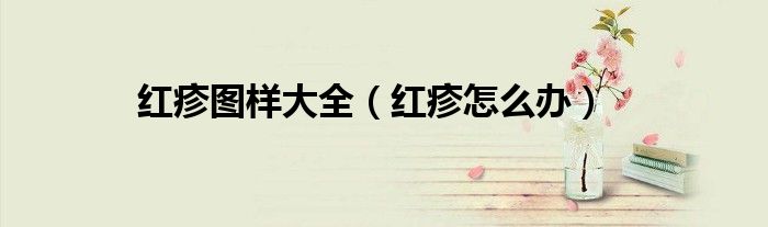 紅疹圖樣大全（紅疹怎么辦）