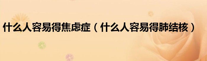 什么人容易得焦慮癥（什么人容易得肺結(jié)核）