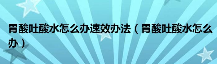 胃酸吐酸水怎么辦速效辦法（胃酸吐酸水怎么辦）