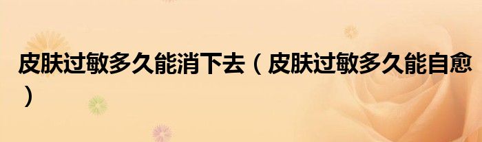 皮膚過敏多久能消下去（皮膚過敏多久能自愈）