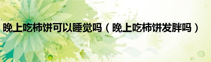 晚上吃柿餅可以睡覺嗎（晚上吃柿餅發(fā)胖嗎）