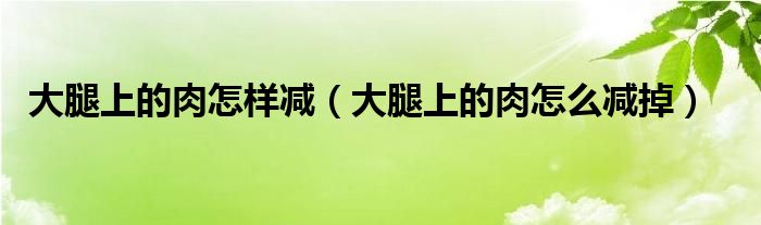 大腿上的肉怎樣減（大腿上的肉怎么減掉）