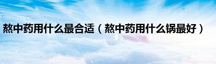 熬中藥用什么最合適（熬中藥用什么鍋最好）