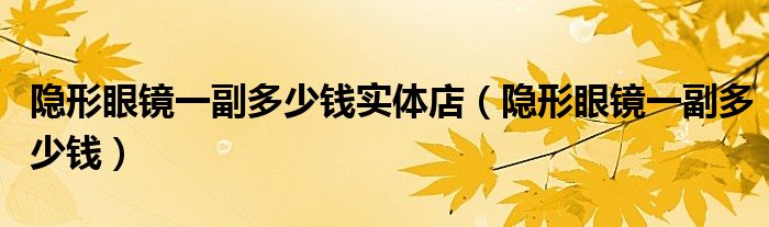 隱形眼鏡一副多少錢實(shí)體店（隱形眼鏡一副多少錢）