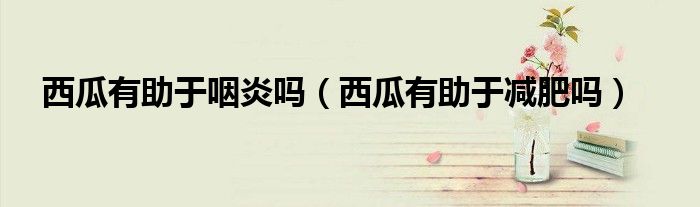 西瓜有助于咽炎嗎（西瓜有助于減肥嗎）