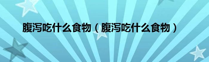 腹瀉吃什么食物（腹瀉吃什么食物）