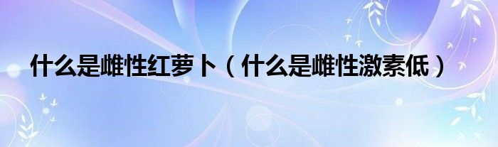 什么是雌性紅蘿卜（什么是雌性激素低）