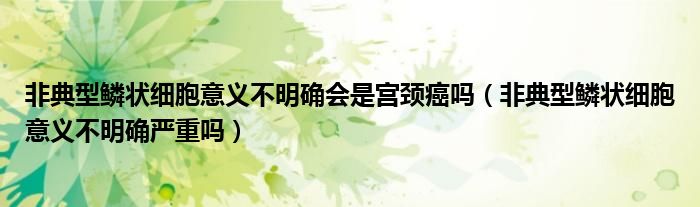 非典型鱗狀細(xì)胞意義不明確會(huì)是宮頸癌嗎(非典型鱗狀細(xì)胞意義不明確嚴(yán)重嗎)