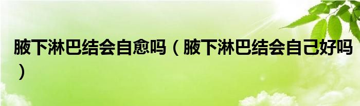 腋下淋巴結(jié)會自愈嗎（腋下淋巴結(jié)會自己好嗎）
