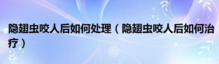 隱翅蟲咬人后如何處理（隱翅蟲咬人后如何治療）
