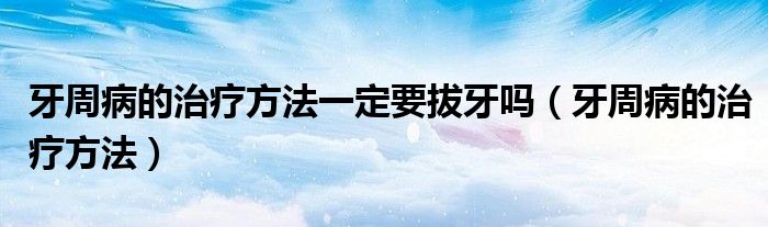 牙周病的治療方法一定要拔牙嗎（牙周病的治療方法）
