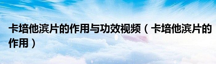 卡培他濱片的作用與功效視頻（卡培他濱片的作用）