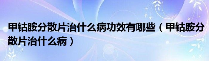 甲鈷胺分散片治什么病功效有哪些（甲鈷胺分散片治什么?。?class='thumb lazy' /></a>
		    <header>
		<h2><a  href=