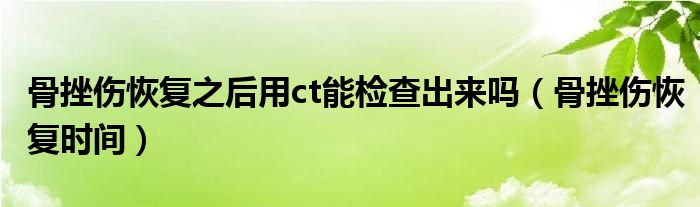骨挫傷恢復(fù)之后用ct能檢查出來嗎（骨挫傷恢復(fù)時間）