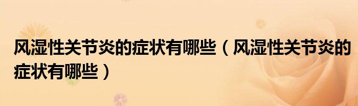 風(fēng)濕性關(guān)節(jié)炎的癥狀有哪些（風(fēng)濕性關(guān)節(jié)炎的癥狀有哪些）