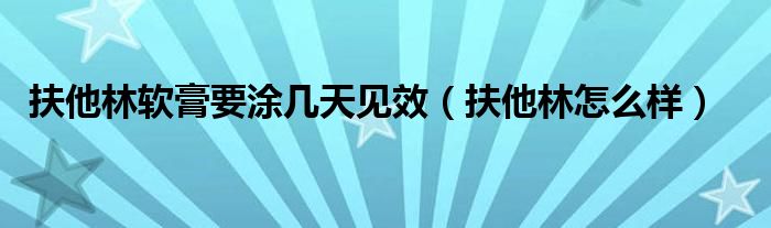 扶他林軟膏要涂幾天見(jiàn)效（扶他林怎么樣）