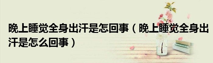 晚上睡覺全身出汗是怎回事（晚上睡覺全身出汗是怎么回事）