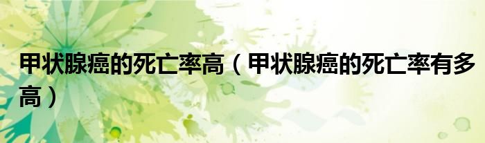 甲狀腺癌的死亡率高(甲狀腺癌的死亡率有多高)