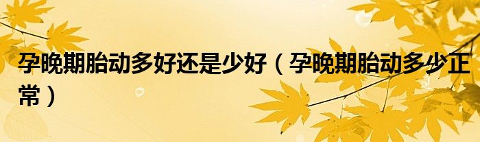 孕晚期胎動(dòng)多好還是少好（孕晚期胎動(dòng)多少正常）