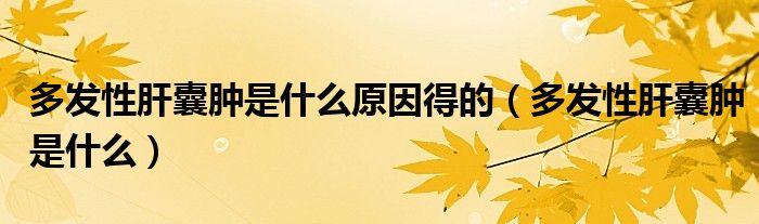 多發(fā)性肝囊腫是什么原因得的（多發(fā)性肝囊腫是什么）