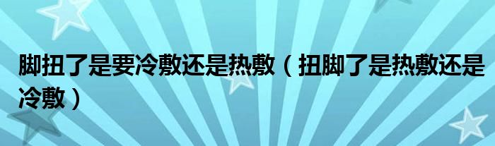 腳扭了是要冷敷還是熱敷（扭腳了是熱敷還是冷敷）