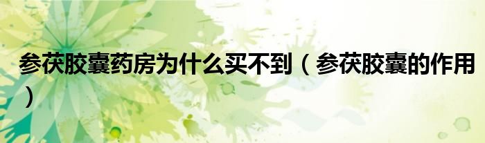 參茯膠囊藥房為什么買不到（參茯膠囊的作用）