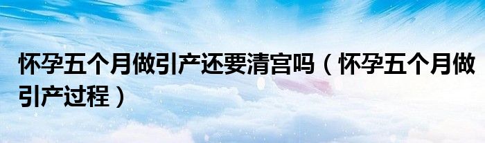 懷孕五個(gè)月做引產(chǎn)還要清宮嗎（懷孕五個(gè)月做引產(chǎn)過(guò)程）