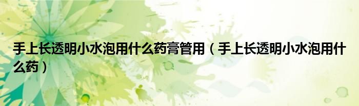 手上長透明小水泡用什么藥膏管用（手上長透明小水泡用什么藥）