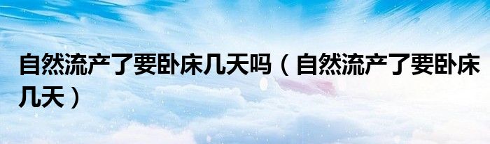 自然流產(chǎn)了要臥床幾天嗎（自然流產(chǎn)了要臥床幾天）