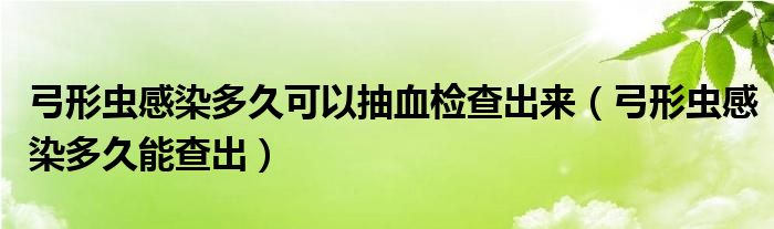 弓形蟲感染多久可以抽血檢查出來（弓形蟲感染多久能查出）