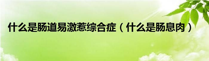 什么是腸道易激惹綜合癥（什么是腸息肉）